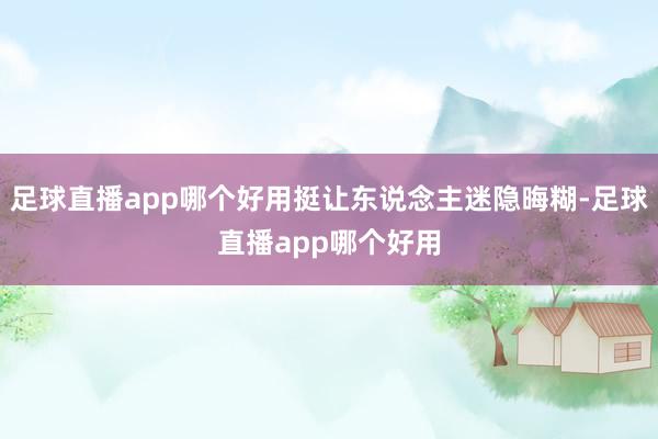 足球直播app哪个好用挺让东说念主迷隐晦糊-足球直播app哪个好用