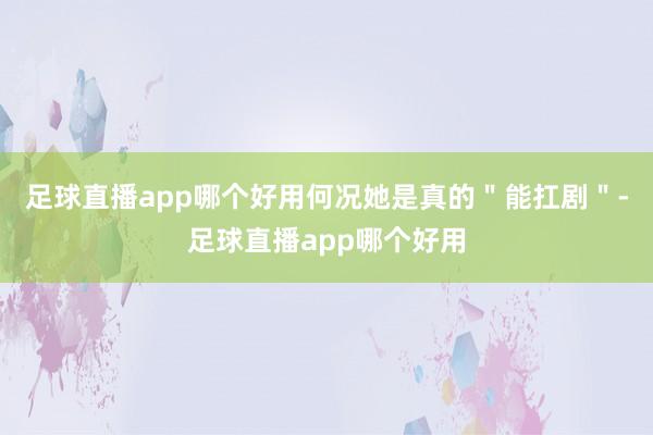 足球直播app哪个好用何况她是真的"能扛剧"-足球直播app哪个好用