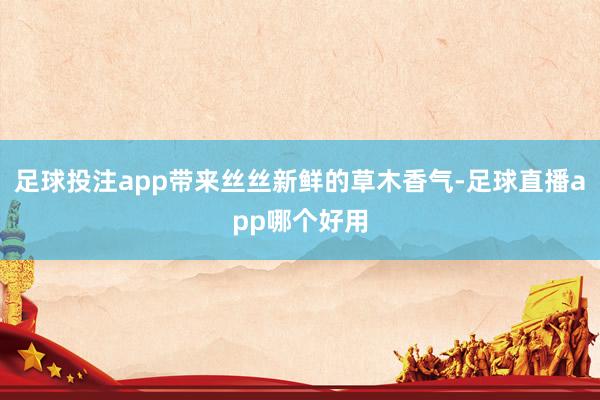 足球投注app带来丝丝新鲜的草木香气-足球直播app哪个好用