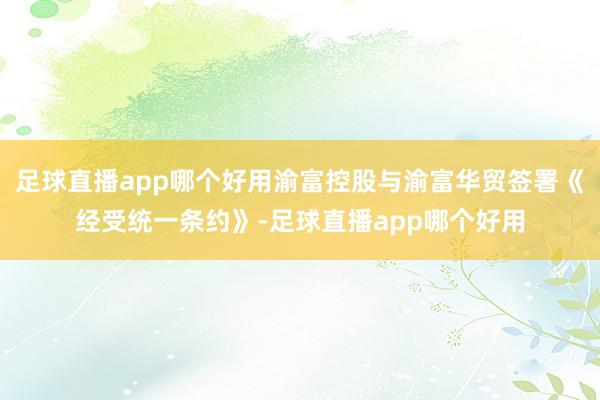 足球直播app哪个好用渝富控股与渝富华贸签署《经受统一条约》-足球直播app哪个好用