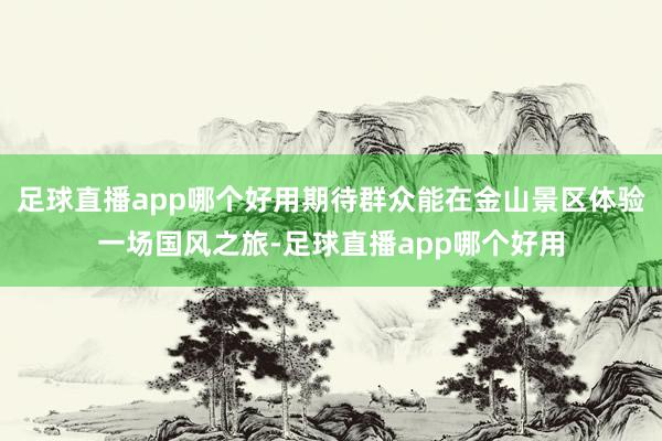 足球直播app哪个好用期待群众能在金山景区体验一场国风之旅-足球直播app哪个好用