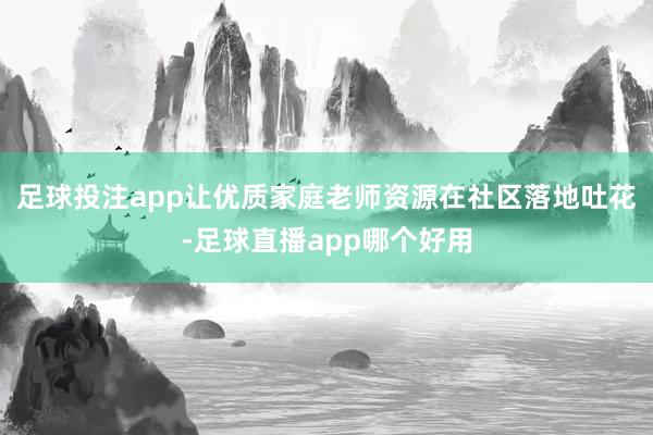 足球投注app让优质家庭老师资源在社区落地吐花-足球直播app哪个好用