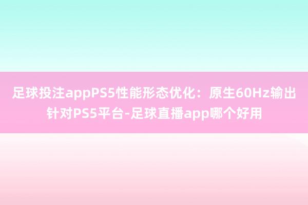 足球投注appPS5性能形态优化:原生60Hz输出针对PS5平台-足球直播app哪个好用