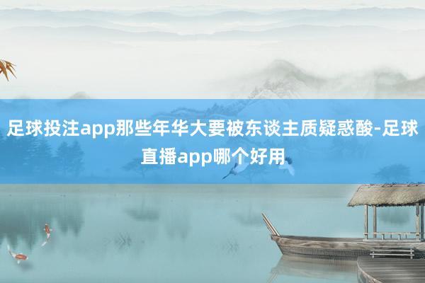 足球投注app那些年华大要被东谈主质疑惑酸-足球直播app哪个好用