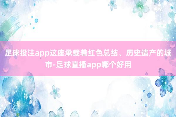 足球投注app这座承载着红色总结、历史遗产的城市-足球直播app哪个好用