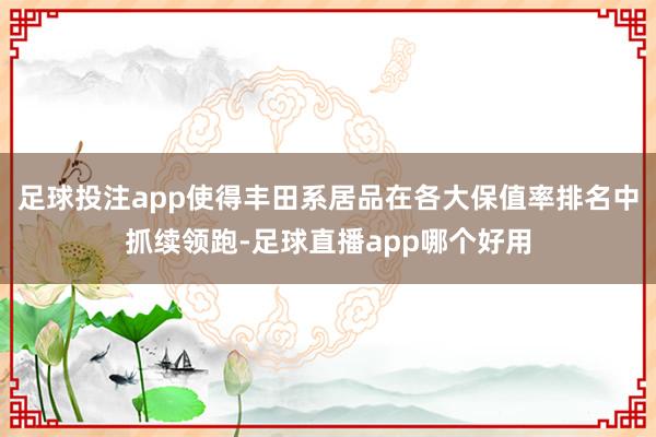 足球投注app使得丰田系居品在各大保值率排名中抓续领跑-足球直播app哪个好用