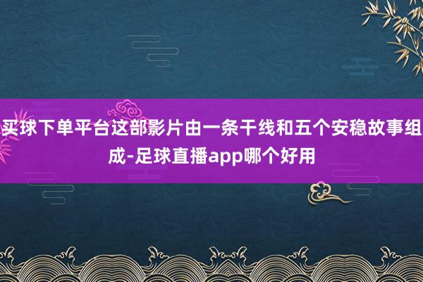 买球下单平台这部影片由一条干线和五个安稳故事组成-足球直播app哪个好用