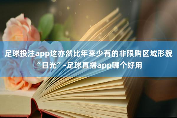 足球投注app这亦然比年来少有的非限购区域形貌“日光”-足球直播app哪个好用