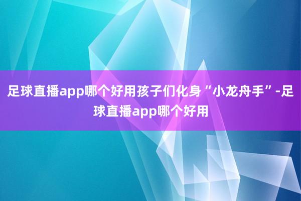 足球直播app哪个好用孩子们化身“小龙舟手”-足球直播app哪个好用