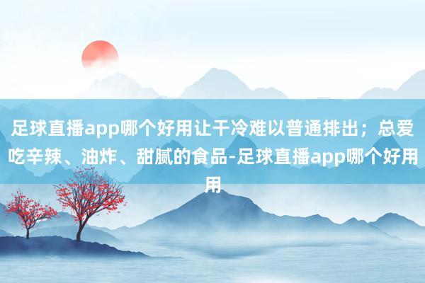 足球直播app哪个好用让干冷难以普通排出；总爱吃辛辣、油炸、甜腻的食品-足球直播app哪个好用