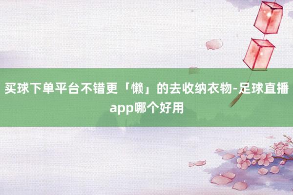 买球下单平台不错更「懒」的去收纳衣物-足球直播app哪个好用