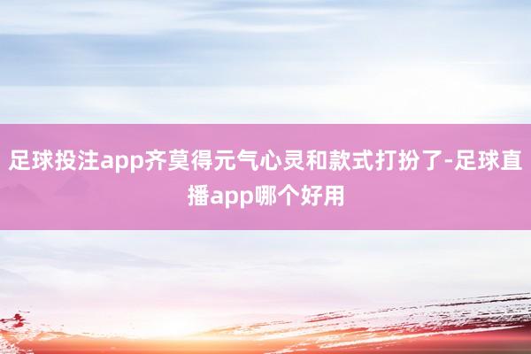 足球投注app齐莫得元气心灵和款式打扮了-足球直播app哪个好用