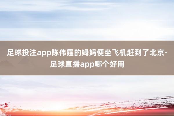 足球投注app陈伟霆的姆妈便坐飞机赶到了北京-足球直播app哪个好用