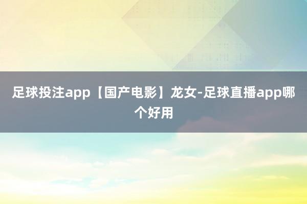 足球投注app【国产电影】龙女-足球直播app哪个好用