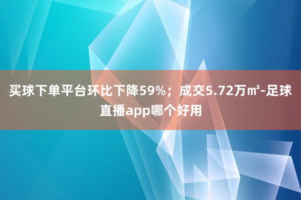 买球下单平台环比下降59%;成交5.72万㎡-足球直播app哪个好用