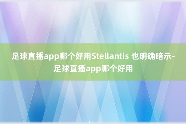 足球直播app哪个好用Stellantis 也明确暗示-足球直播app哪个好用