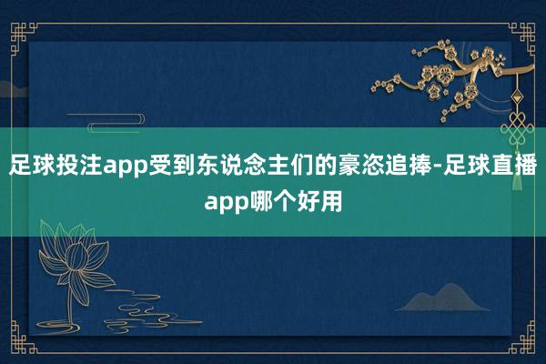 足球投注app受到东说念主们的豪恣追捧-足球直播app哪个好用