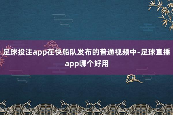 足球投注app在快船队发布的普通视频中-足球直播app哪个好用