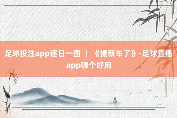 足球投注app逐日一图 丨 《提新车了》-足球直播app哪个好用