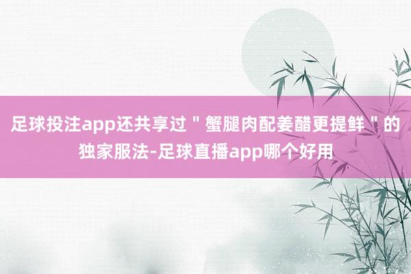 足球投注app还共享过"蟹腿肉配姜醋更提鲜"的独家服法-足球直播app哪个好用