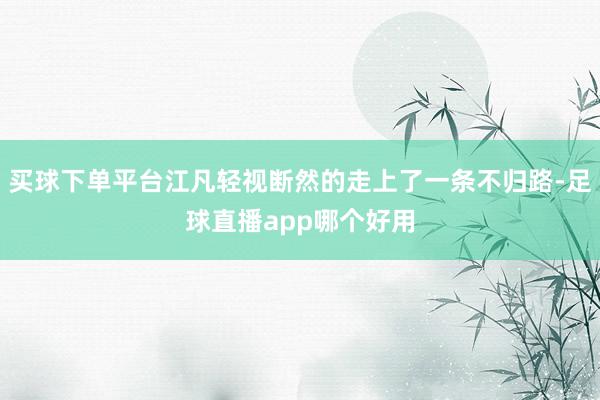 买球下单平台江凡轻视断然的走上了一条不归路-足球直播app哪个好用
