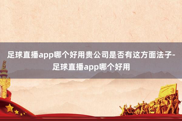 足球直播app哪个好用贵公司是否有这方面法子-足球直播app哪个好用
