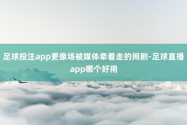 足球投注app更像场被媒体牵着走的闹剧-足球直播app哪个好用