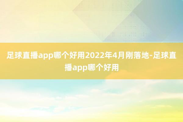 足球直播app哪个好用2022年4月刚落地-足球直播app哪个好用
