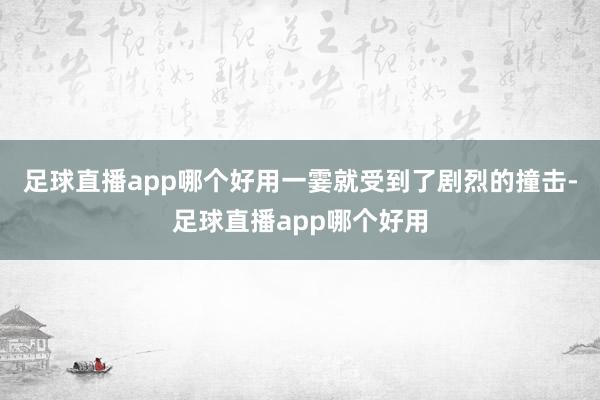 足球直播app哪个好用一霎就受到了剧烈的撞击-足球直播app哪个好用