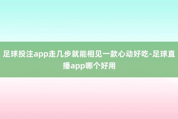 足球投注app走几步就能相见一款心动好吃-足球直播app哪个好用