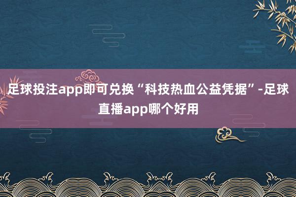 足球投注app即可兑换“科技热血公益凭据”-足球直播app哪个好用