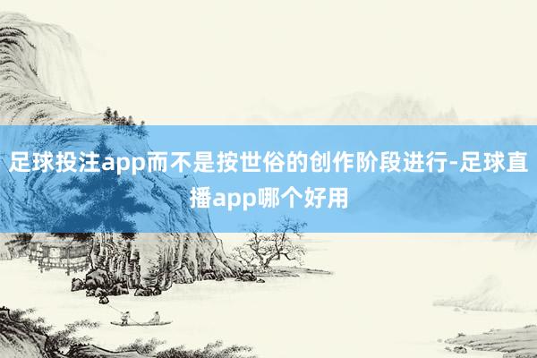 足球投注app而不是按世俗的创作阶段进行-足球直播app哪个好用
