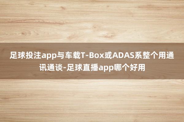 足球投注app与车载T-Box或ADAS系整个用通讯通谈-足球直播app哪个好用