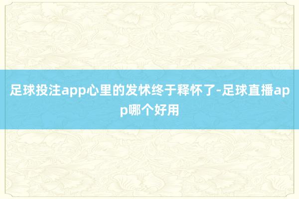 足球投注app心里的发怵终于释怀了-足球直播app哪个好用