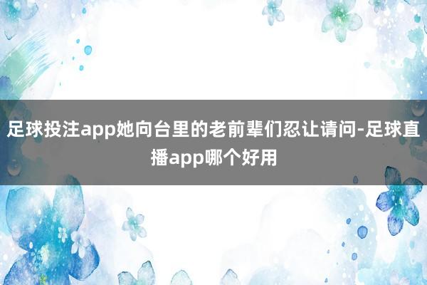 足球投注app她向台里的老前辈们忍让请问-足球直播app哪个好用