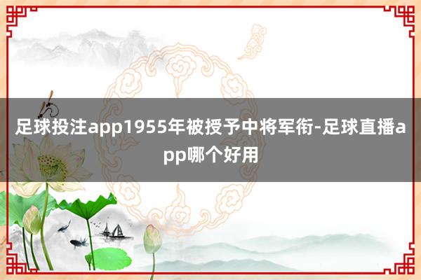 足球投注app1955年被授予中将军衔-足球直播app哪个好用