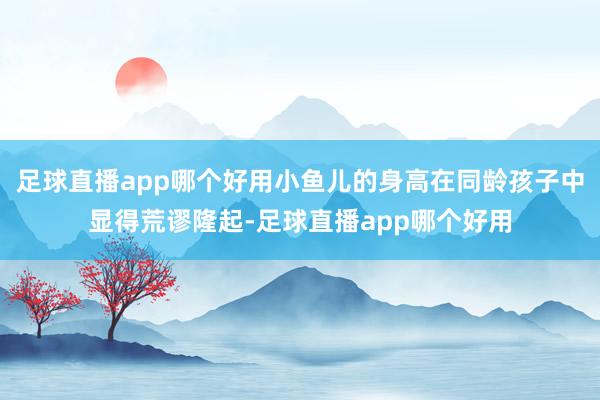 足球直播app哪个好用小鱼儿的身高在同龄孩子中显得荒谬隆起-足球直播app哪个好用
