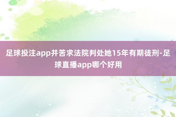 足球投注app并苦求法院判处她15年有期徒刑-足球直播app哪个好用