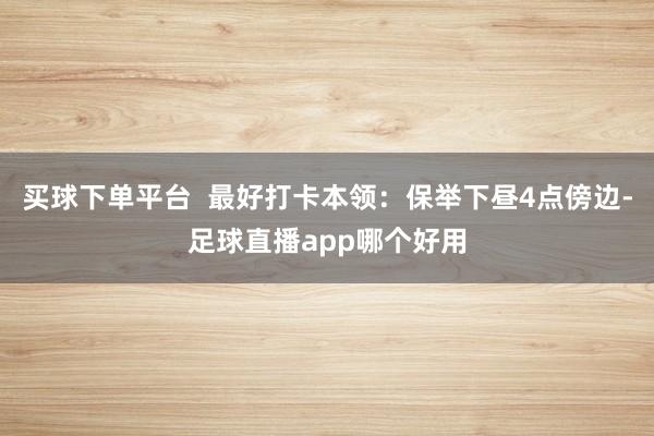 买球下单平台  最好打卡本领：保举下昼4点傍边-足球直播app哪个好用