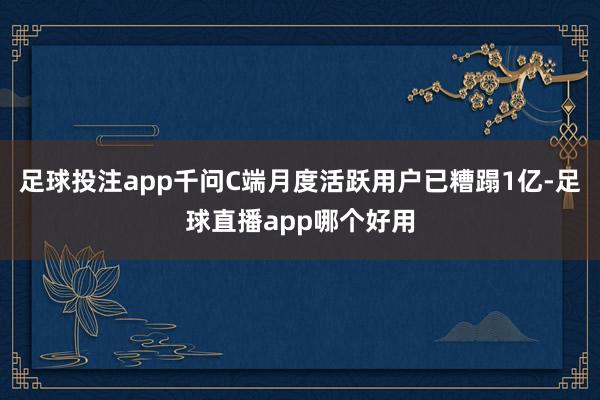 足球投注app千问C端月度活跃用户已糟蹋1亿-足球直播app哪个好用