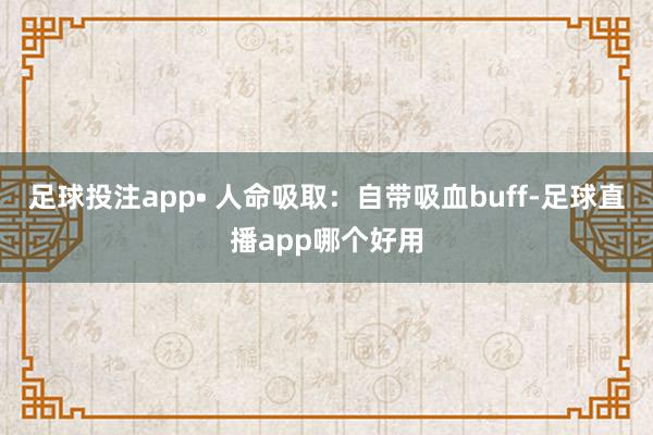 足球投注app• 人命吸取：自带吸血buff-足球直播app哪个好用