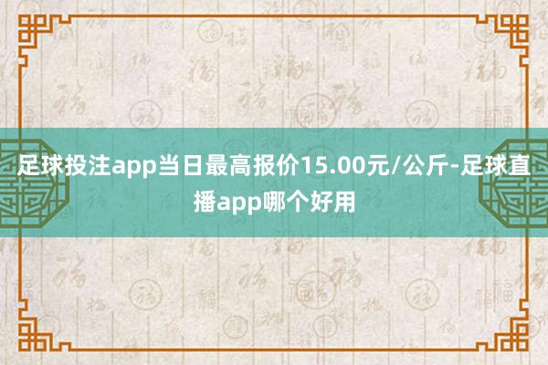 足球投注app当日最高报价15.00元/公斤-足球直播app哪个好用