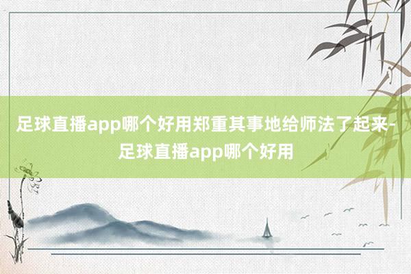 足球直播app哪个好用郑重其事地给师法了起来-足球直播app哪个好用