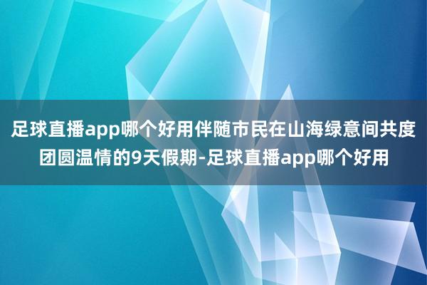 足球直播app哪个好用伴随市民在山海绿意间共度团圆温情的9天假期-足球直播app哪个好用
