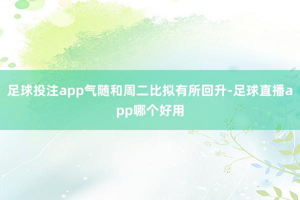足球投注app气随和周二比拟有所回升-足球直播app哪个好用