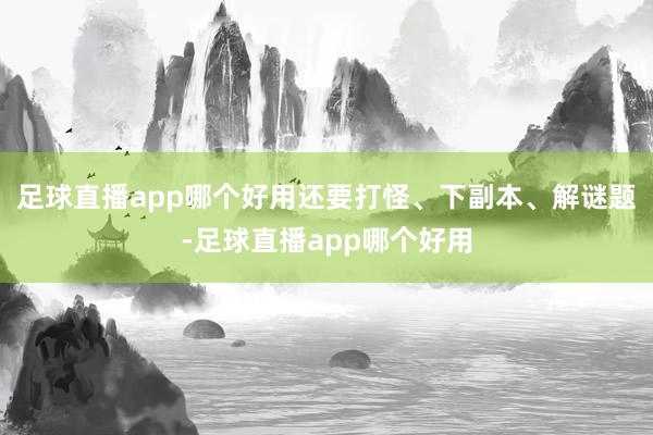 足球直播app哪个好用还要打怪、下副本、解谜题-足球直播app哪个好用