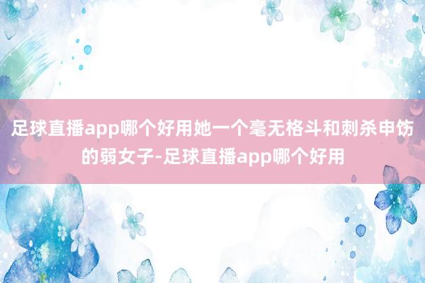 足球直播app哪个好用她一个毫无格斗和刺杀申饬的弱女子-足球直播app哪个好用