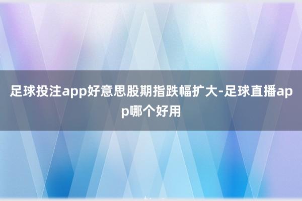 足球投注app好意思股期指跌幅扩大-足球直播app哪个好用