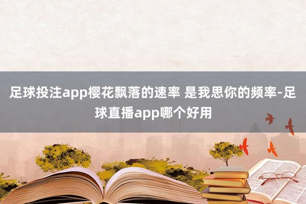足球投注app樱花飘落的速率 是我思你的频率-足球直播app哪个好用