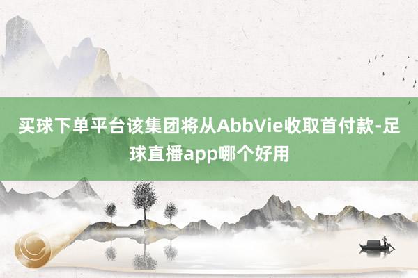 买球下单平台该集团将从AbbVie收取首付款-足球直播app哪个好用